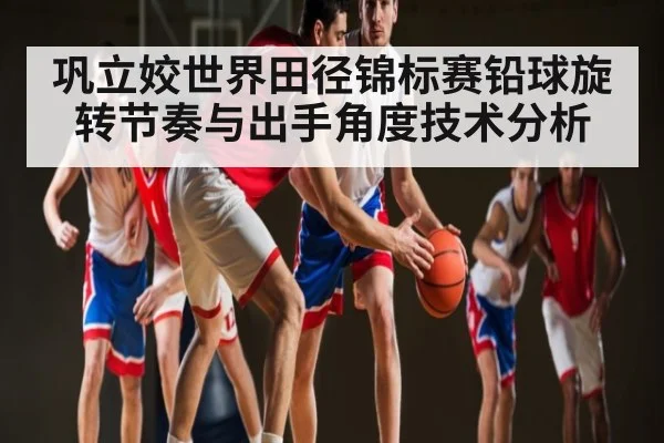 巩立姣世界田径锦标赛铅球旋转节奏与出手角度技术分析（c7c7）